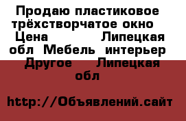 Продаю пластиковое  трёхстворчатое окно  › Цена ­ 6 400 - Липецкая обл. Мебель, интерьер » Другое   . Липецкая обл.